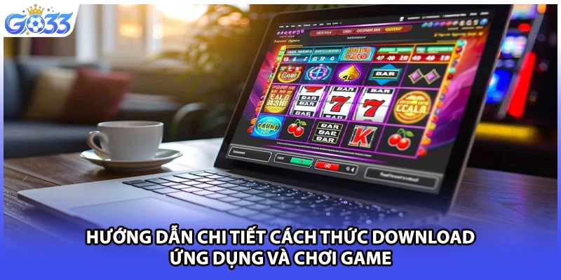 Hướng dẫn chi tiết cách thức download ứng dụng và chơi game