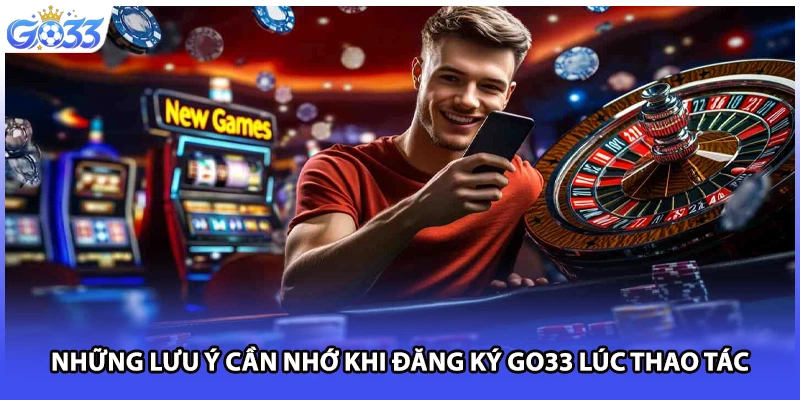 Những lưu ý cần nhớ khi đăng ký GO33 lúc thao tác