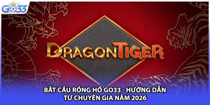 Bắt Cầu Rồng Hổ GO33 - Hướng Dẫn Từ Chuyên Gia Năm 2026