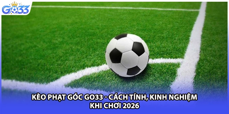 Kèo Phạt Góc GO33 - Cách Tính, Kinh Nghiệm Khi Chơi 2026